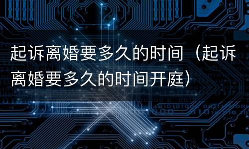起诉离婚要多久的时间（起诉离婚要多久的时间开庭）