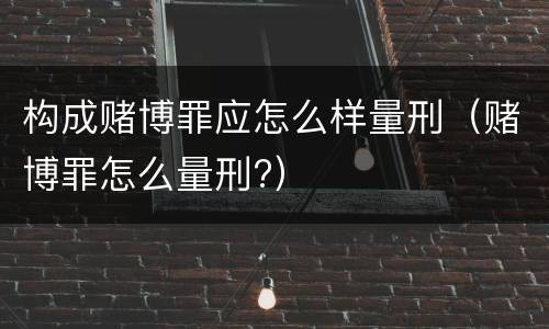 构成赌博罪应怎么样量刑（赌博罪怎么量刑?）