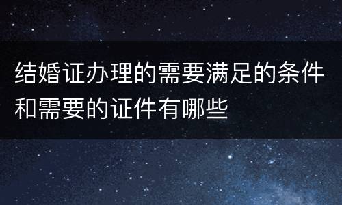 结婚证办理的需要满足的条件和需要的证件有哪些