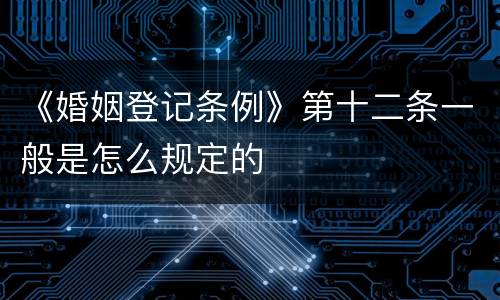 《婚姻登记条例》第十二条一般是怎么规定的