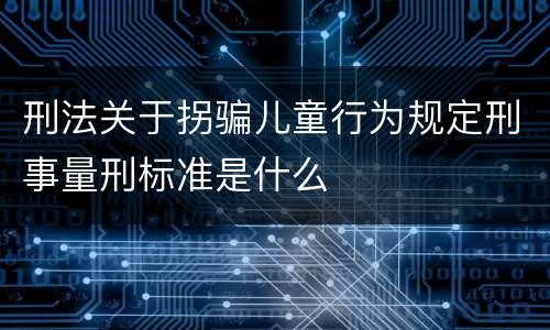 刑法关于拐骗儿童行为规定刑事量刑标准是什么