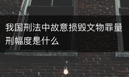 我国刑法中故意损毁文物罪量刑幅度是什么