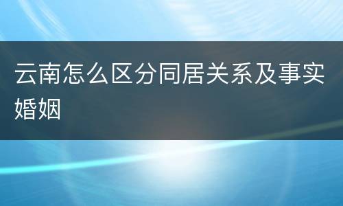 云南怎么区分同居关系及事实婚姻