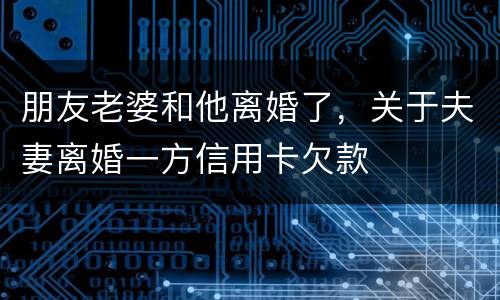 朋友老婆和他离婚了，关于夫妻离婚一方信用卡欠款