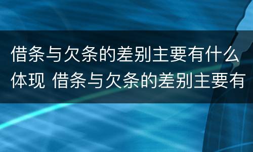借条与欠条的差别主要有什么体现 借条与欠条的差别主要有什么体现呢