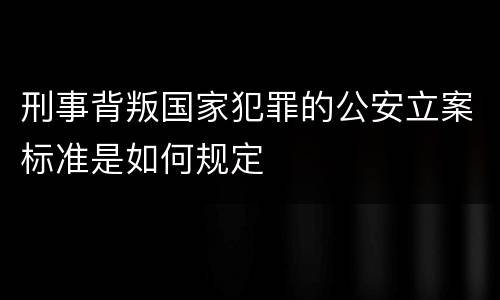 刑事背叛国家犯罪的公安立案标准是如何规定
