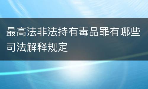 最高法非法持有毒品罪有哪些司法解释规定