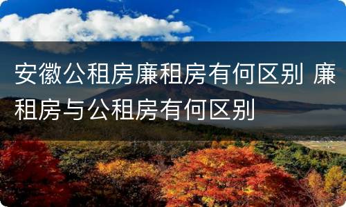 安徽公租房廉租房有何区别 廉租房与公租房有何区别