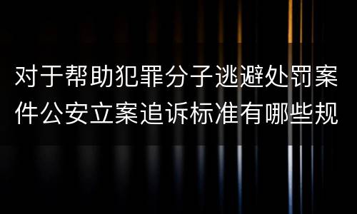 对于帮助犯罪分子逃避处罚案件公安立案追诉标准有哪些规定
