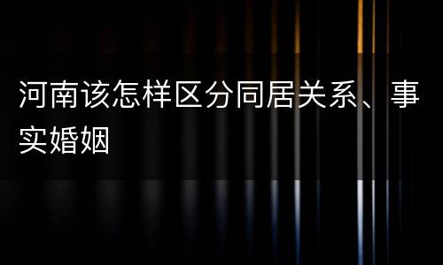 河南该怎样区分同居关系、事实婚姻