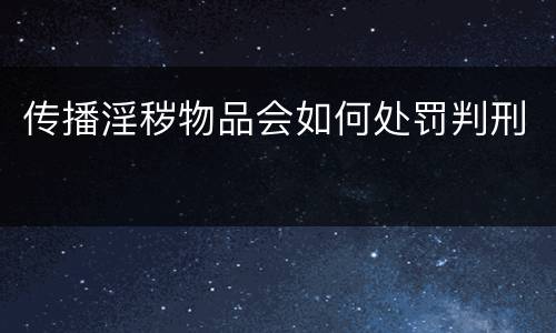 传播淫秽物品会如何处罚判刑
