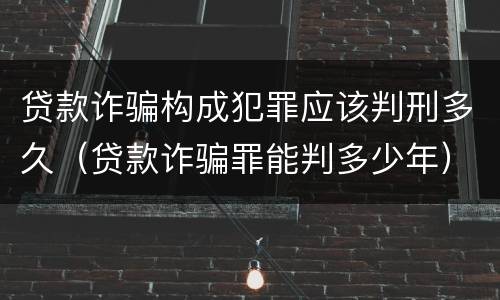 贷款诈骗构成犯罪应该判刑多久（贷款诈骗罪能判多少年）