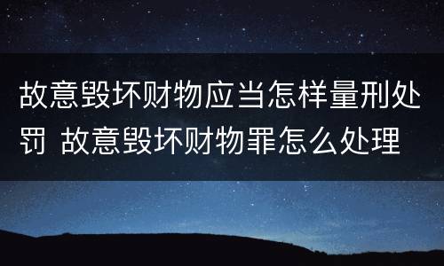 故意毁坏财物应当怎样量刑处罚 故意毁坏财物罪怎么处理