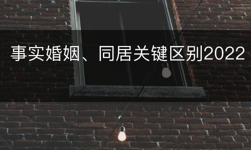 事实婚姻、同居关键区别2022