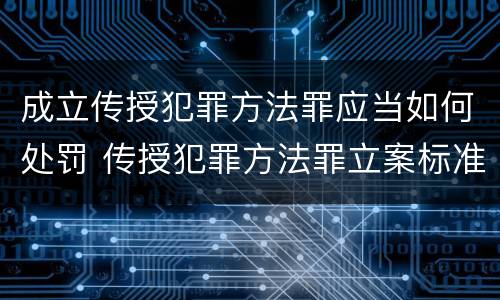 成立传授犯罪方法罪应当如何处罚 传授犯罪方法罪立案标准