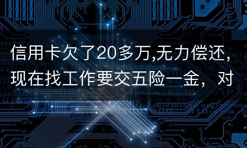 信用卡欠了20多万,无力偿还，现在找工作要交五险一金，对我有什么影响吗