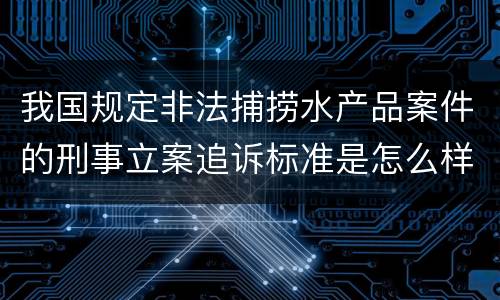 我国规定非法捕捞水产品案件的刑事立案追诉标准是怎么样规定