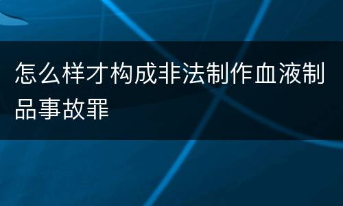 怎么样才构成非法制作血液制品事故罪