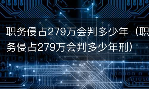 职务侵占279万会判多少年（职务侵占279万会判多少年刑）
