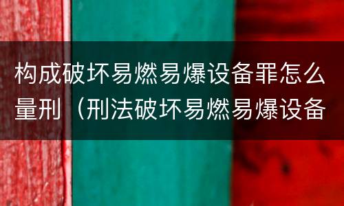构成破坏易燃易爆设备罪怎么量刑（刑法破坏易燃易爆设备罪）