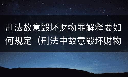 刑法故意毁坏财物罪解释要如何规定（刑法中故意毁坏财物罪的规定有哪些）