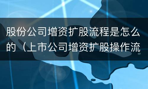 股份公司增资扩股流程是怎么的（上市公司增资扩股操作流程）