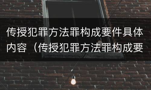 传授犯罪方法罪构成要件具体内容（传授犯罪方法罪构成要件具体内容包括）