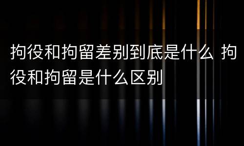 拘役和拘留差别到底是什么 拘役和拘留是什么区别