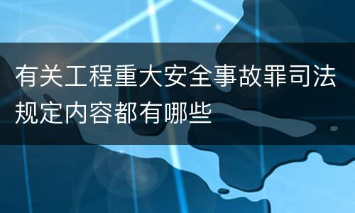 有关工程重大安全事故罪司法规定内容都有哪些