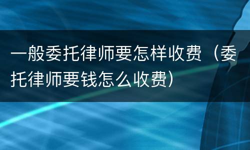 一般委托律师要怎样收费（委托律师要钱怎么收费）
