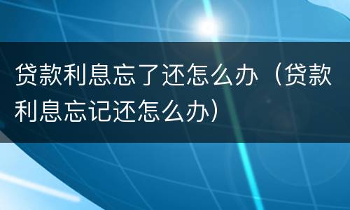 贷款利息忘了还怎么办（贷款利息忘记还怎么办）