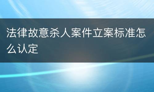 法律故意杀人案件立案标准怎么认定