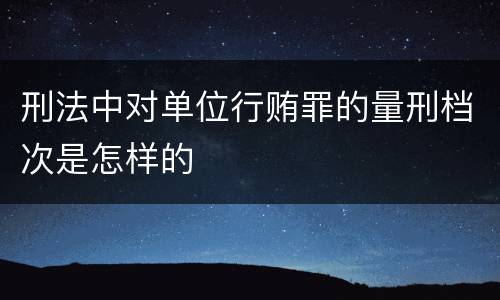 刑法中对单位行贿罪的量刑档次是怎样的