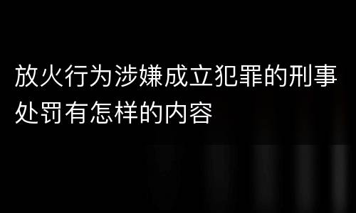放火行为涉嫌成立犯罪的刑事处罚有怎样的内容