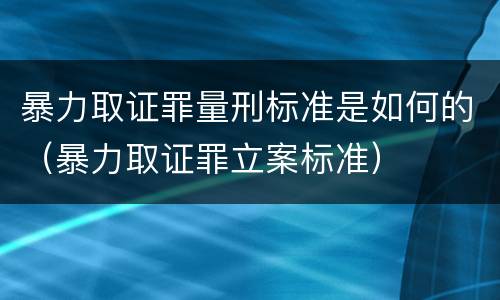 暴力取证罪量刑标准是如何的（暴力取证罪立案标准）