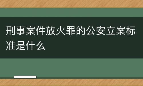 刑事案件放火罪的公安立案标准是什么