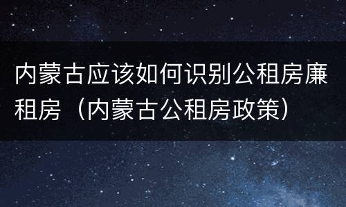 内蒙古应该如何识别公租房廉租房（内蒙古公租房政策）