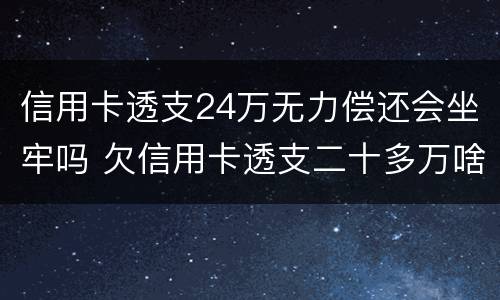 信用卡透支24万无力偿还会坐牢吗 欠信用卡透支二十多万啥后果