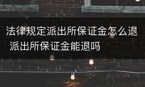 法律规定派出所保证金怎么退 派出所保证金能退吗