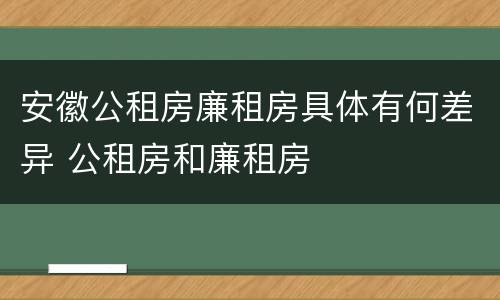 安徽公租房廉租房具体有何差异 公租房和廉租房