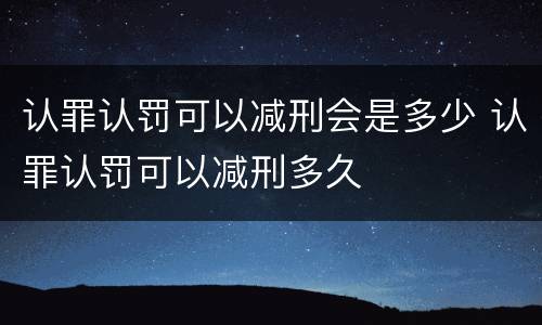 认罪认罚可以减刑会是多少 认罪认罚可以减刑多久