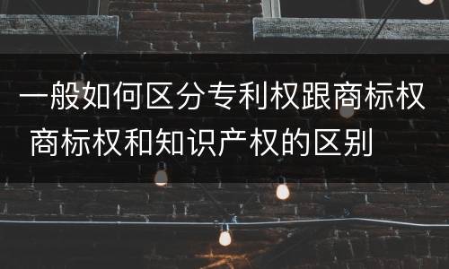 一般如何区分专利权跟商标权 商标权和知识产权的区别