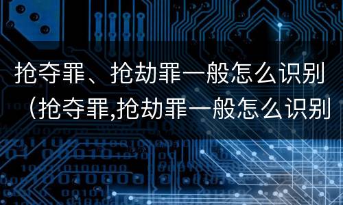 抢夺罪、抢劫罪一般怎么识别（抢夺罪,抢劫罪一般怎么识别的）