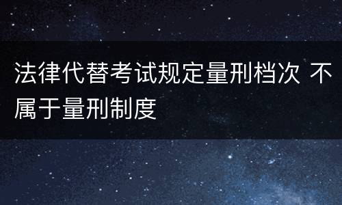 法律代替考试规定量刑档次 不属于量刑制度