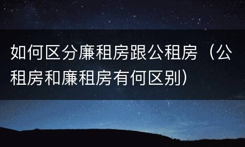 如何区分廉租房跟公租房（公租房和廉租房有何区别）
