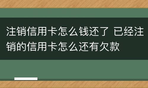 注销信用卡怎么钱还了 已经注销的信用卡怎么还有欠款