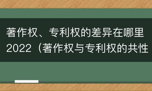 著作权、专利权的差异在哪里2022（著作权与专利权的共性有）