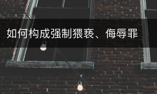 如何构成强制猥亵、侮辱罪