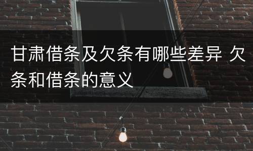 甘肃借条及欠条有哪些差异 欠条和借条的意义