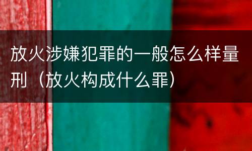 放火涉嫌犯罪的一般怎么样量刑（放火构成什么罪）
